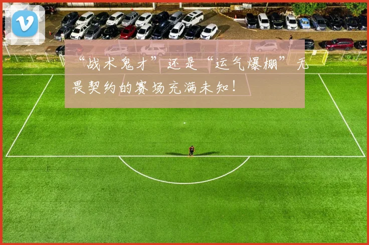 “战术鬼才”还是“运气爆棚”无畏契约的赛场充满未知！