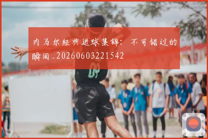 内马尔经典进球集锦:不可错过的瞬间_20260603221542