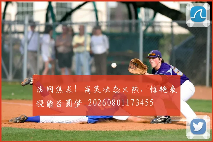 法网焦点！高芙状态火热，惊艳表现能否圆梦_20260801173455