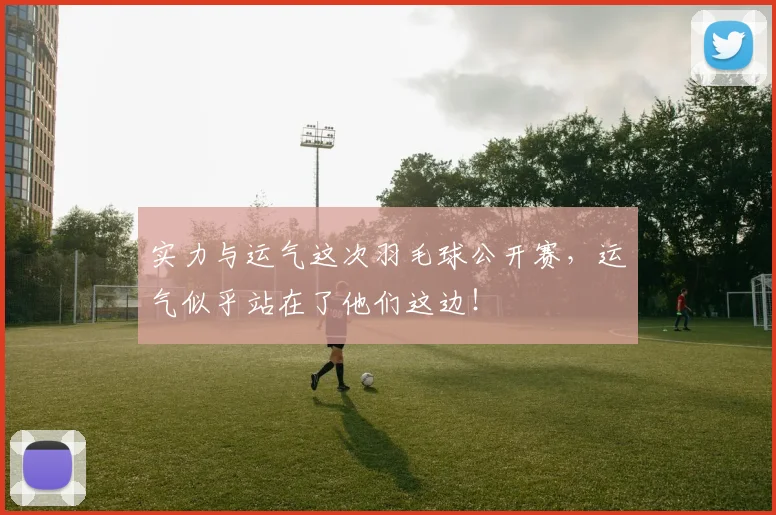 实力与运气这次羽毛球公开赛,运气似乎站在了他们这边!