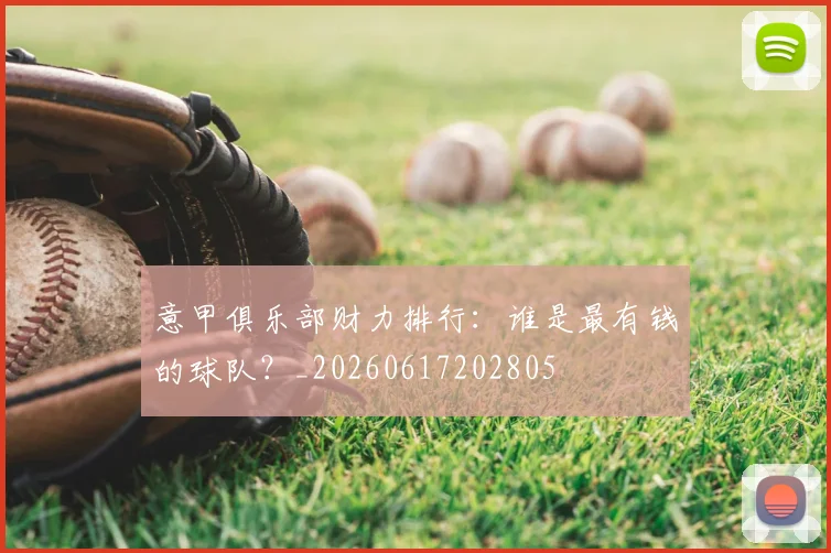 意甲俱乐部财力排行:谁是最有钱的球队?_20260617202805