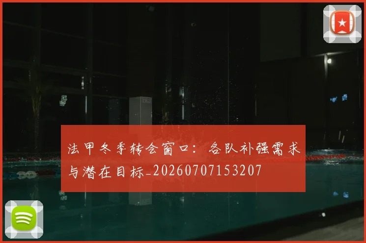 法甲冬季转会窗口:各队补强需求与潜在目标_20260707153207