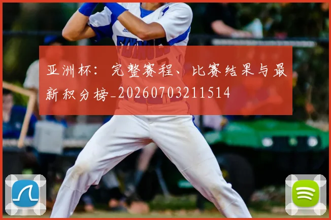 亚洲杯:完整赛程、比赛结果与最新积分榜_20260703211514