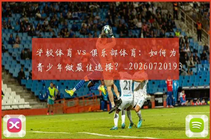学校体育 vs 俱乐部体育:如何为青少年做最佳选择?_20260720193319