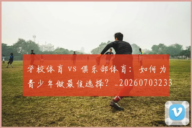 学校体育 vs 俱乐部体育:如何为青少年做最佳选择?_20260703233513