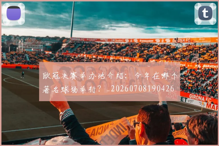 欧冠决赛举办地介绍:今年在哪个著名球场举行?_20260708190426