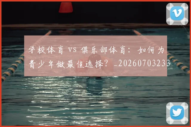 学校体育 vs 俱乐部体育:如何为青少年做最佳选择?_20260703233513