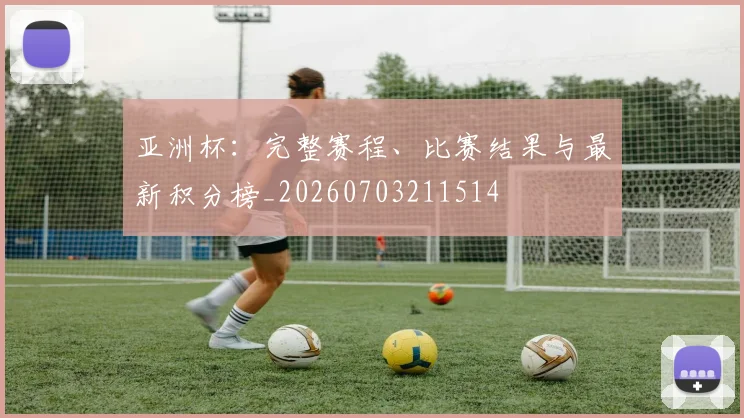 亚洲杯：完整赛程、比赛结果与最新积分榜_20260703211514