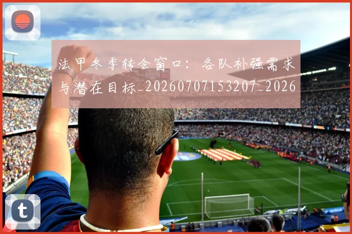 法甲冬季转会窗口:各队补强需求与潜在目标_20260707153207_20260801171602