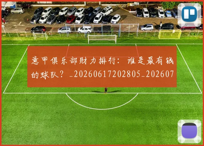 意甲俱乐部财力排行:谁是最有钱的球队?_20260617202805_20260704174646_20260723174105