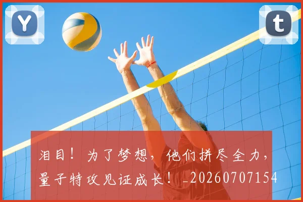 泪目！为了梦想，他们拼尽全力，量子特攻见证成长！_20260707154305