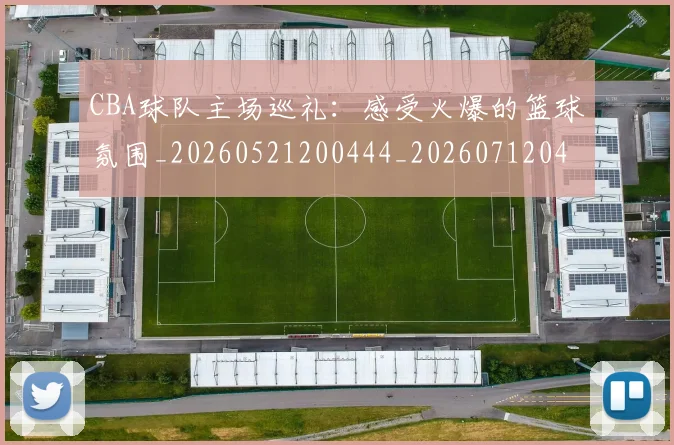 CBA球队主场巡礼:感受火爆的篮球氛围_20260521200444_20260712045941