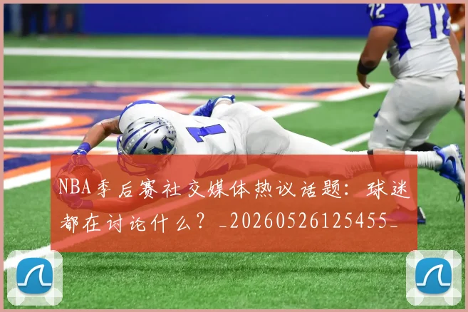 NBA季后赛社交媒体热议话题：球迷都在讨论什么？_20260526125455_20260702165517_20260714212412