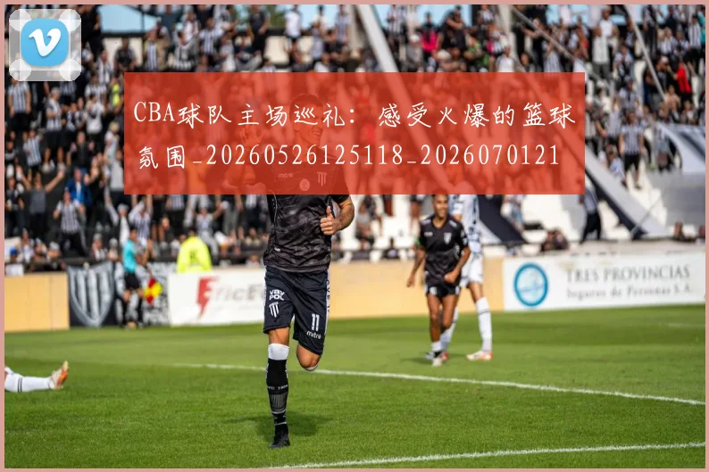 CBA球队主场巡礼：感受火爆的篮球氛围_20260526125118_20260701211715