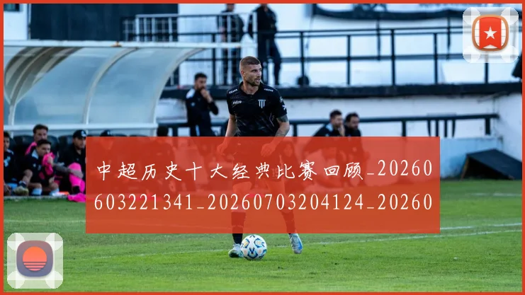 中超历史十大经典比赛回顾_20260603221341_20260703204124_20260716185457