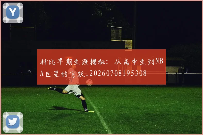 科比早期生涯揭秘:从高中生到NBA巨星的飞跃_20260708195308
