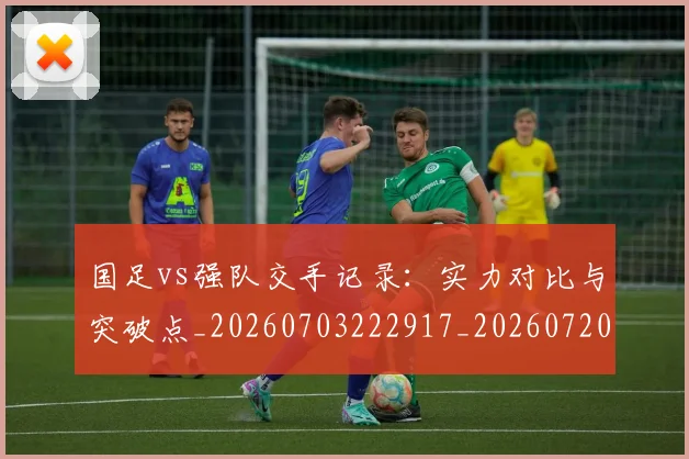 国足vs强队交手记录：实力对比与突破点_20260703222917_20260720180450