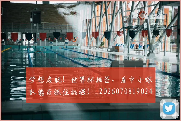 梦想启航！世界杯抽签，看中小球队能否抓住机遇！_20260708190248