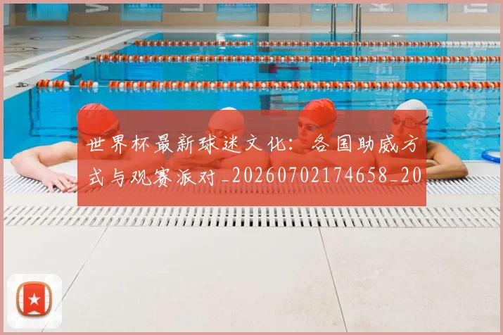世界杯最新球迷文化：各国助威方式与观赛派对_20260702174658_20260715192245