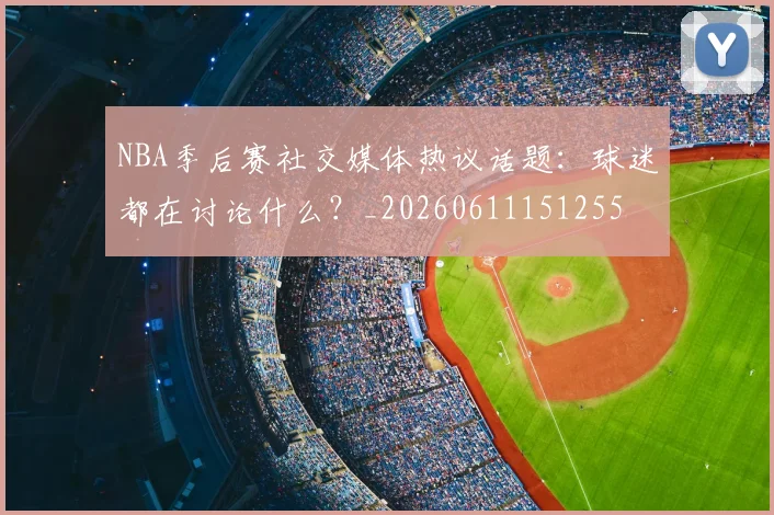 NBA季后赛社交媒体热议话题：球迷都在讨论什么？_20260611151255