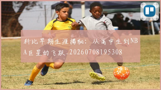 科比早期生涯揭秘:从高中生到NBA巨星的飞跃_20260708195308