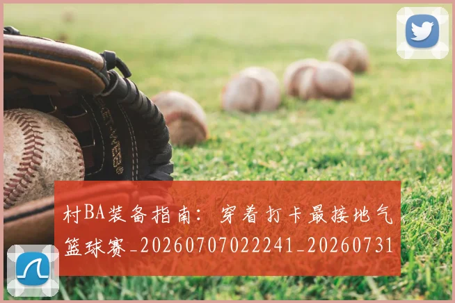 村BA装备指南:穿着打卡最接地气篮球赛_20260707022241_20260731175125
