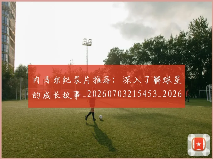 内马尔纪录片推荐:深入了解球星的成长故事_20260703215453_20260718005322