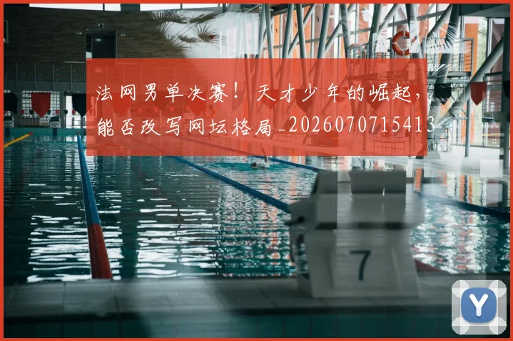 法网男单决赛!天才少年的崛起,能否改写网坛格局_20260707154135_20260801173457