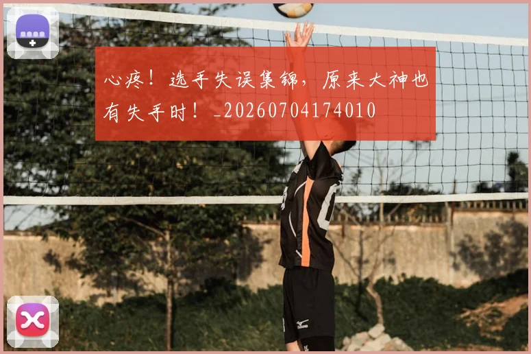 心疼!选手失误集锦,原来大神也有失手时!_20260704174010