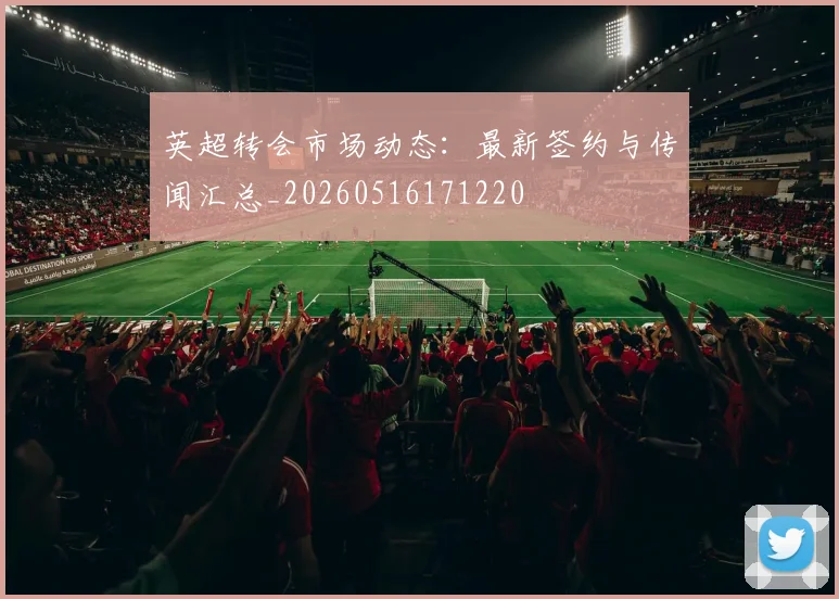 英超转会市场动态:最新签约与传闻汇总_20260516171220