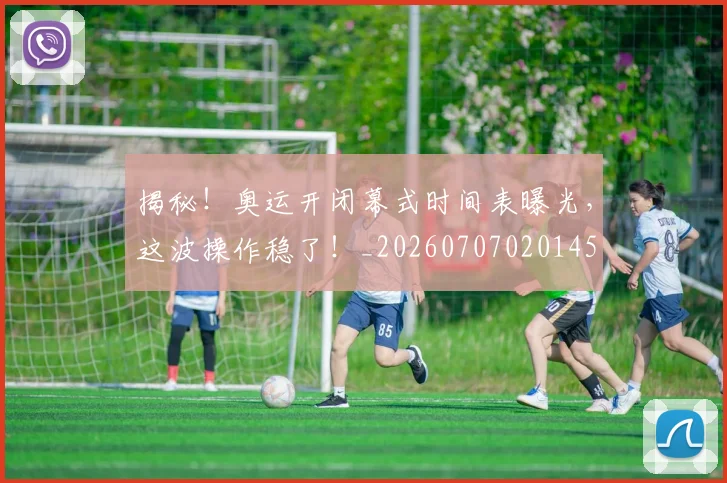 揭秘！奥运开闭幕式时间表曝光，这波操作稳了！_20260707020145