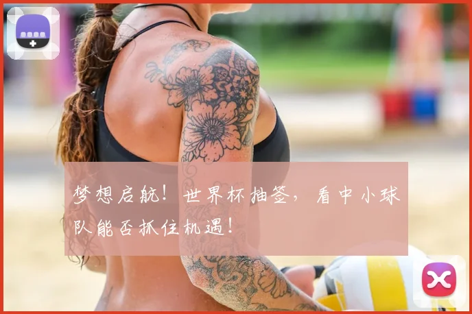 梦想启航!世界杯抽签,看中小球队能否抓住机遇!