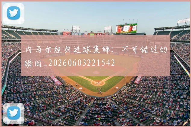 内马尔经典进球集锦：不可错过的瞬间_20260603221542