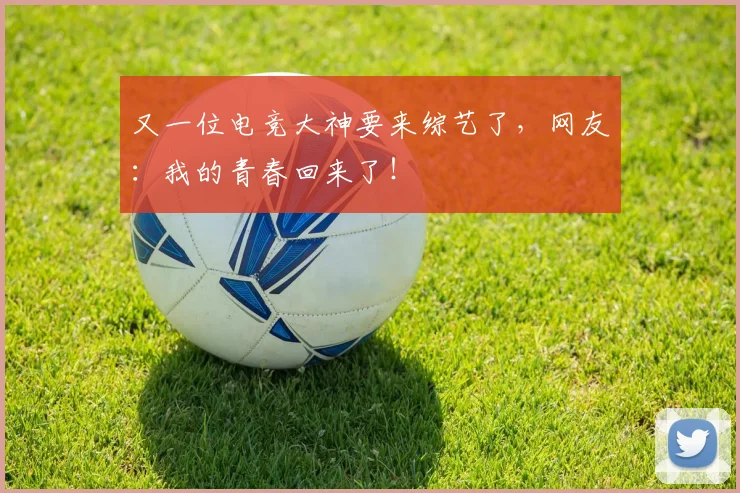 又一位电竞大神要来综艺了，网友：我的青春回来了！