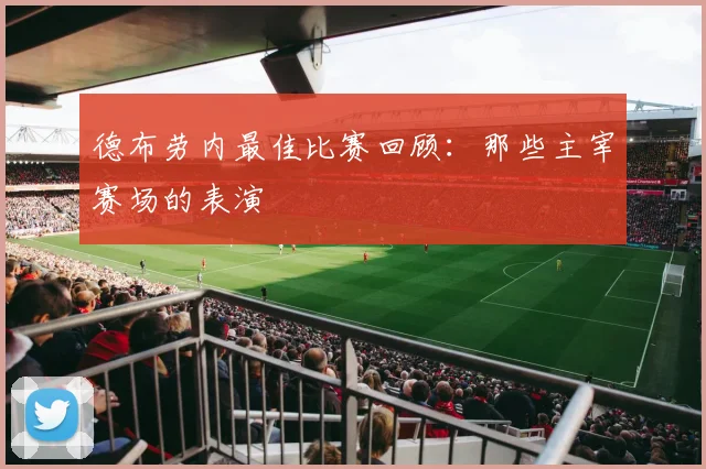 德布劳内最佳比赛回顾:那些主宰赛场的表演