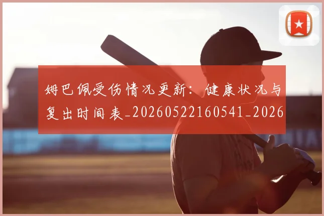 姆巴佩受伤情况更新:健康状况与复出时间表_20260522160541_20260703231404_20260720185044
