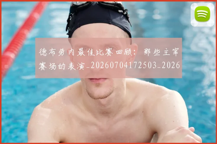 德布劳内最佳比赛回顾：那些主宰赛场的表演_20260704172503_20260722160216