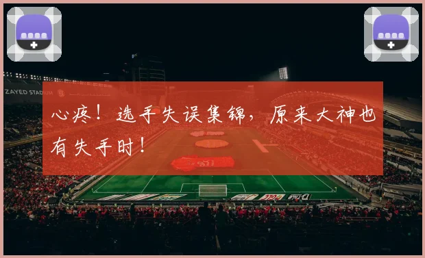 心疼！选手失误集锦，原来大神也有失手时！