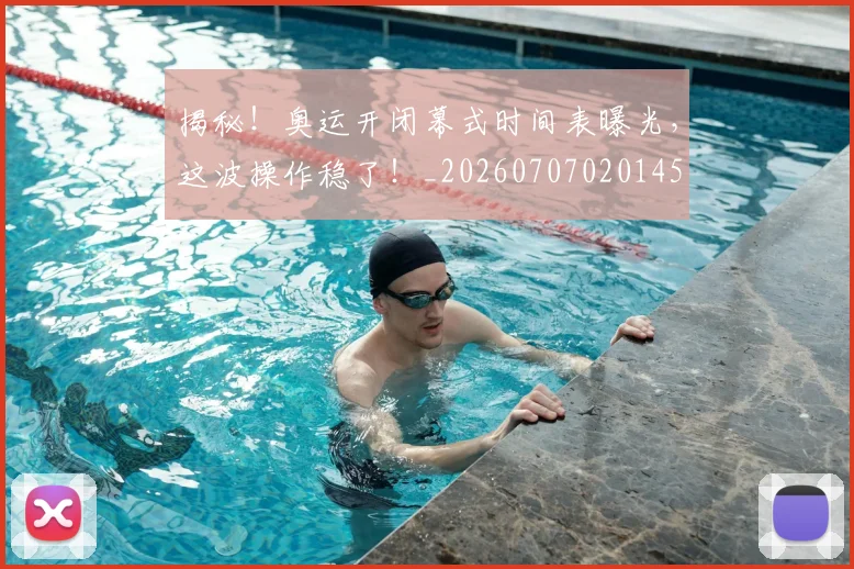 揭秘！奥运开闭幕式时间表曝光，这波操作稳了！_20260707020145
