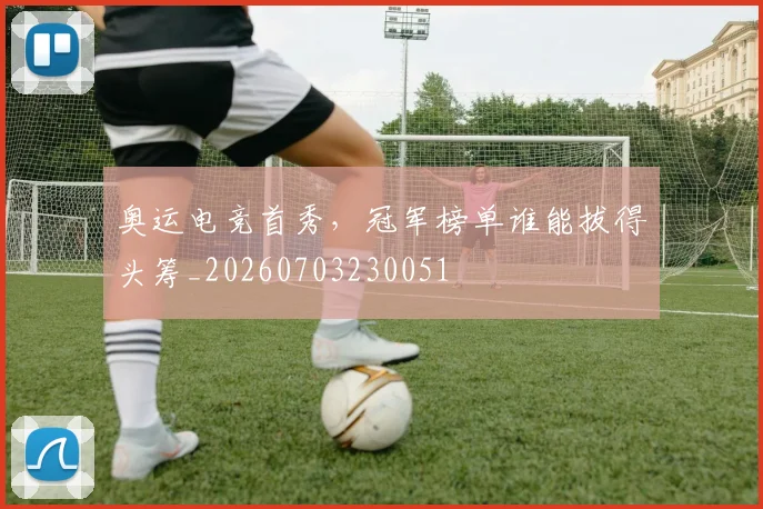 奥运电竞首秀,冠军榜单谁能拔得头筹_20260703230051