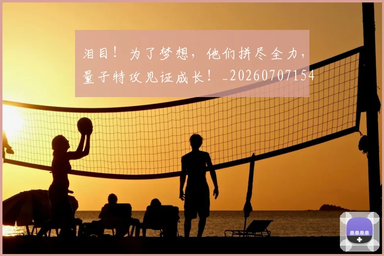 泪目!为了梦想,他们拼尽全力,量子特攻见证成长!_20260707154305