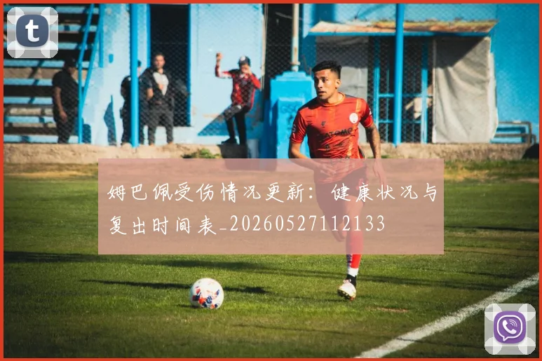 姆巴佩受伤情况更新:健康状况与复出时间表_20260527112133