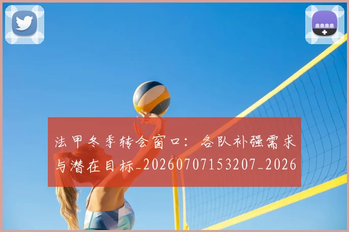 法甲冬季转会窗口:各队补强需求与潜在目标_20260707153207_20260801171602