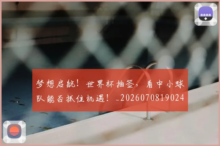 梦想启航！世界杯抽签，看中小球队能否抓住机遇！_20260708190248