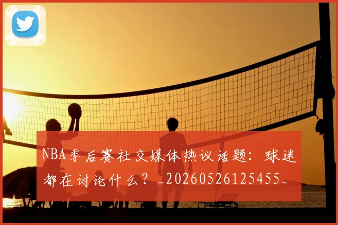 NBA季后赛社交媒体热议话题:球迷都在讨论什么?_20260526125455_20260702165517_20260714212412