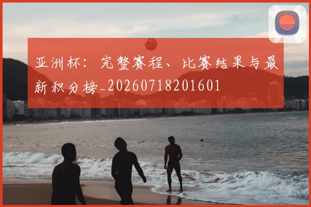 亚洲杯：完整赛程、比赛结果与最新积分榜_20260718201601