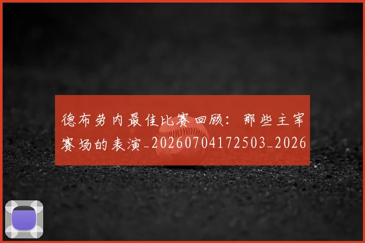 德布劳内最佳比赛回顾:那些主宰赛场的表演_20260704172503_20260722160216
