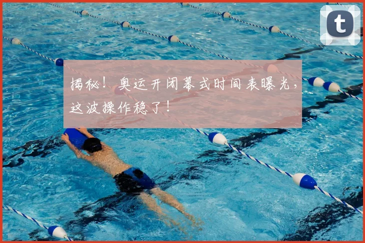 揭秘!奥运开闭幕式时间表曝光,这波操作稳了!