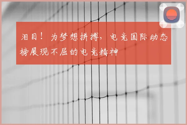 泪目!为梦想拼搏,电竞国际动态榜展现不屈的电竞精神