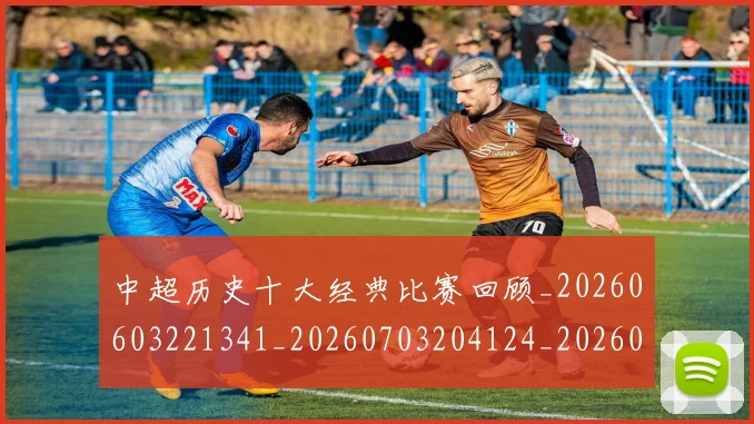 中超历史十大经典比赛回顾_20260603221341_20260703204124_20260716185457